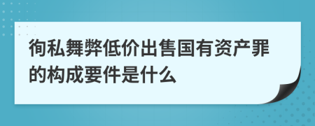 徇私舞弊低价出售国有资产罪的构成要件是什么