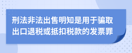 刑法非法出售明知是用于骗取出口退税或抵扣税款的发票罪