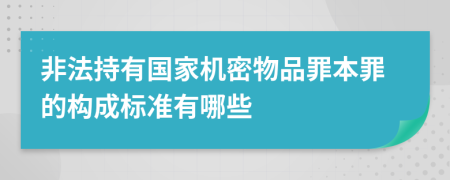 非法持有国家机密物品罪本罪的构成标准有哪些