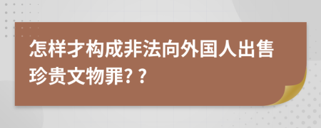 怎样才构成非法向外国人出售珍贵文物罪? ?