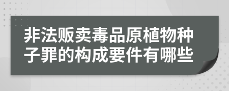 非法贩卖毒品原植物种子罪的构成要件有哪些