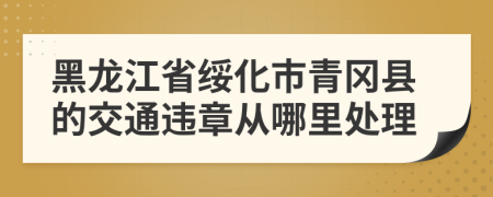 黑龙江省绥化市青冈县的交通违章从哪里处理