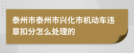 泰州市泰州市兴化市机动车违章扣分怎么处理的
