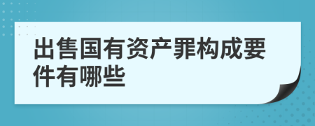 出售国有资产罪构成要件有哪些