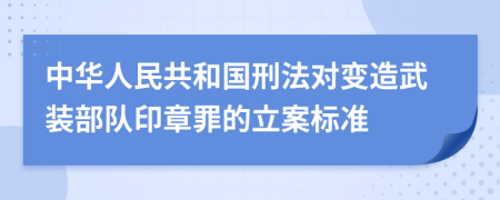 中华人民共和国刑法对变造武装部队印章罪的立案标准