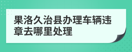 果洛久治县办理车辆违章去哪里处理