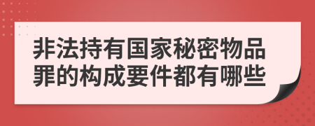 非法持有国家秘密物品罪的构成要件都有哪些