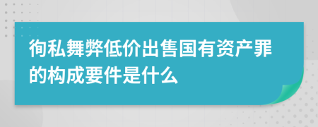 徇私舞弊低价出售国有资产罪的构成要件是什么