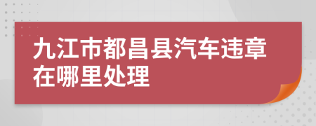 九江市都昌县汽车违章在哪里处理