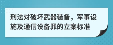 刑法对破坏武器装备，军事设施及通信设备罪的立案标准