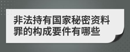 非法持有国家秘密资料罪的构成要件有哪些