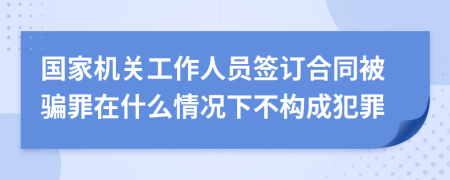 国家机关工作人员签订合同被骗罪在什么情况下不构成犯罪