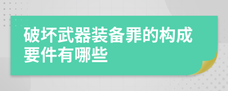 破坏武器装备罪的构成要件有哪些