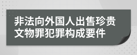 非法向外国人出售珍贵文物罪犯罪构成要件