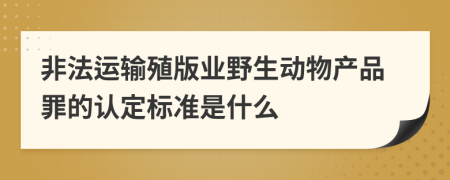 非法运输殖版业野生动物产品罪的认定标准是什么