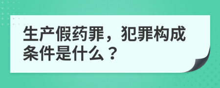 生产假药罪，犯罪构成条件是什么？