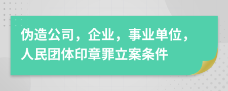 伪造公司，企业，事业单位，人民团体印章罪立案条件