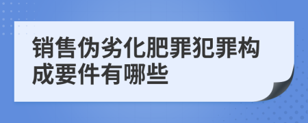 销售伪劣化肥罪犯罪构成要件有哪些