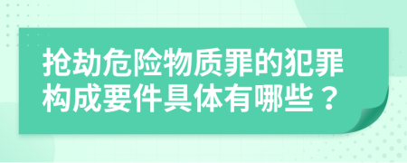 抢劫危险物质罪的犯罪构成要件具体有哪些？