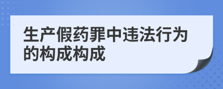 生产假药罪中违法行为的构成构成