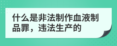 什么是非法制作血液制品罪，违法生产的