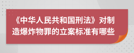 《中华人民共和国刑法》对制造爆炸物罪的立案标准有哪些