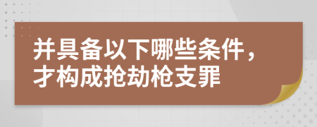 并具备以下哪些条件，才构成抢劫枪支罪