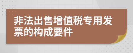 非法出售增值税专用发票的构成要件