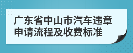 广东省中山市汽车违章申请流程及收费标准