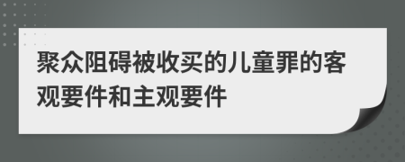 聚众阻碍被收买的儿童罪的客观要件和主观要件