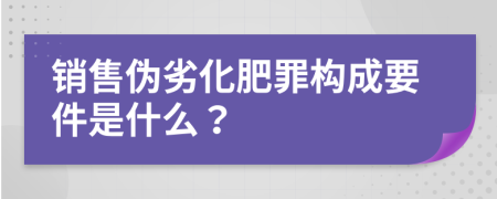 销售伪劣化肥罪构成要件是什么？