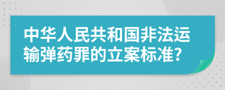 中华人民共和国非法运输弹药罪的立案标准?
