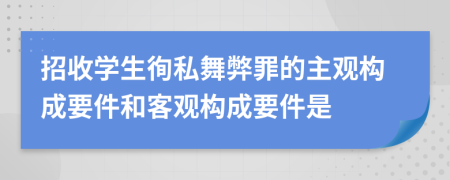 招收学生徇私舞弊罪的主观构成要件和客观构成要件是