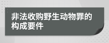 非法收购野生动物罪的构成要件