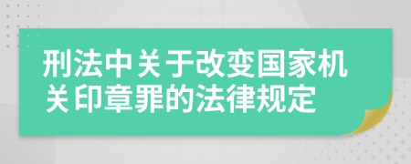 刑法中关于改变国家机关印章罪的法律规定