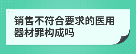 销售不符合要求的医用器材罪构成吗