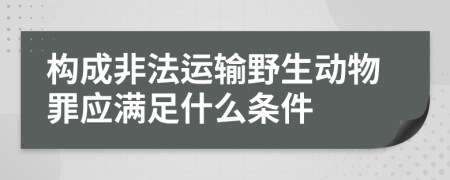 构成非法运输野生动物罪应满足什么条件