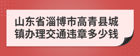 山东省淄博市高青县城镇办理交通违章多少钱