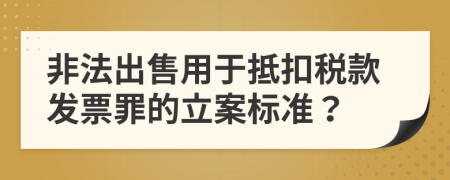 非法出售用于抵扣税款发票罪的立案标准？