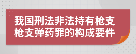 我国刑法非法持有枪支枪支弹药罪的构成要件