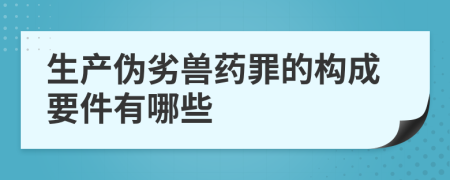 生产伪劣兽药罪的构成要件有哪些