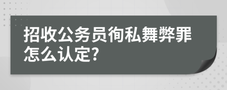 招收公务员徇私舞弊罪怎么认定?