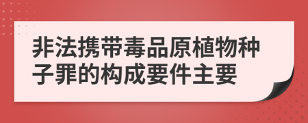 非法携带毒品原植物种子罪的构成要件主要