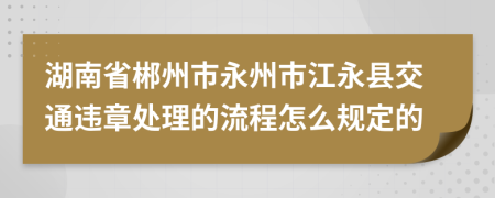 湖南省郴州市永州市江永县交通违章处理的流程怎么规定的