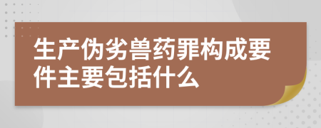 生产伪劣兽药罪构成要件主要包括什么