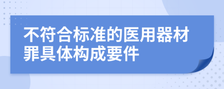 不符合标准的医用器材罪具体构成要件