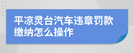 平凉灵台汽车违章罚款缴纳怎么操作