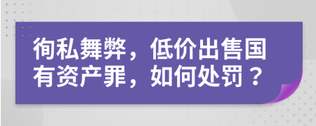 徇私舞弊，低价出售国有资产罪，如何处罚？