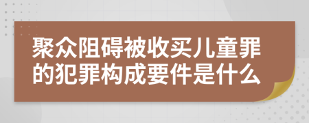 聚众阻碍被收买儿童罪的犯罪构成要件是什么