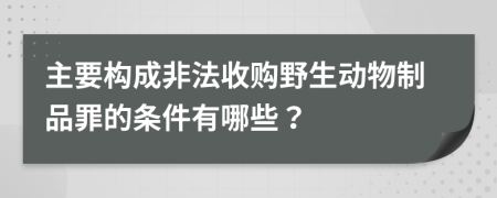 主要构成非法收购野生动物制品罪的条件有哪些？